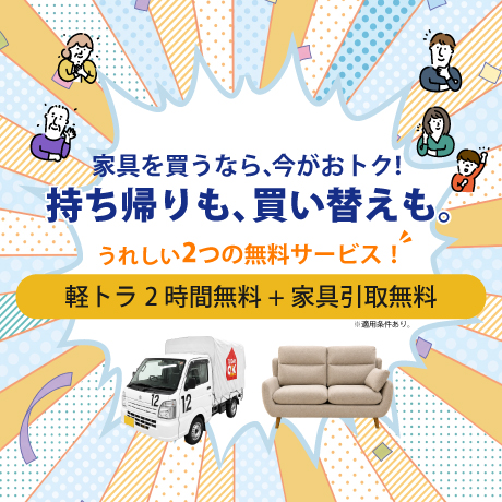 家具を買うなら、今がおトク！持ち帰りも、買い替えも。うれしい無料サービス実施中！